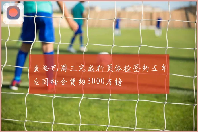 查洛巴周三完成科莫体检签约五年合同转会费约3000万镑