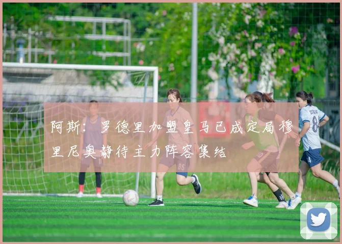阿斯：罗德里加盟皇马已成定局穆里尼奥静待主力阵容集结
