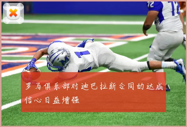 罗马俱乐部对迪巴拉新合同的达成信心日益增强