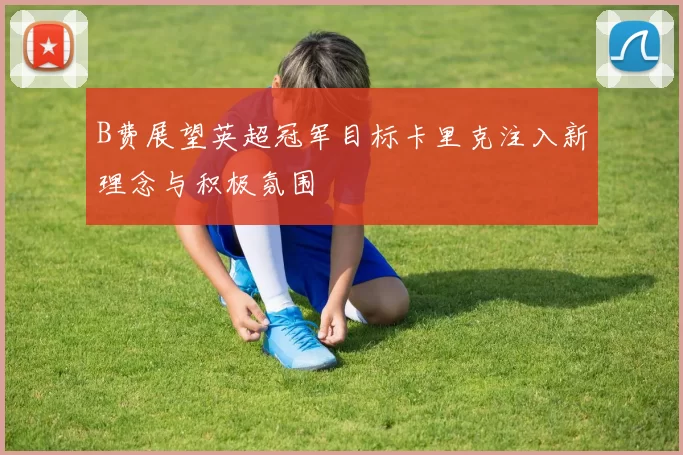 B费展望英超冠军目标卡里克注入新理念与积极氛围