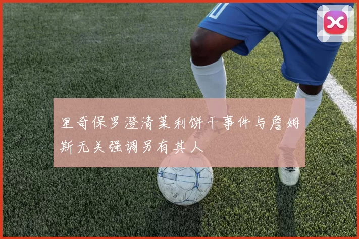 里奇保罗澄清莱利饼干事件与詹姆斯无关强调另有其人