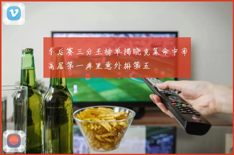 季后赛三分王榜单揭晓克莱命中率高居第一库里意外排第五