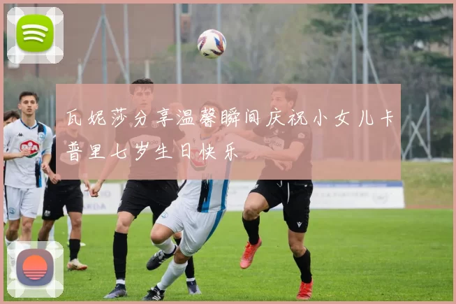 瓦妮莎分享温馨瞬间庆祝小女儿卡普里七岁生日快乐
