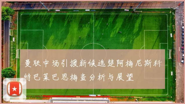 曼联中场引援新候选楚阿梅尼斯科特巴莱巴恩梅查分析与展望