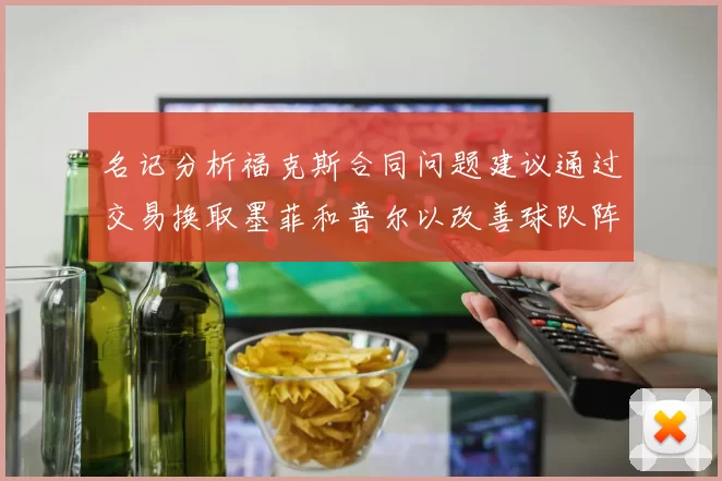 名记分析福克斯合同问题建议通过交易换取墨菲和普尔以改善球队阵容
