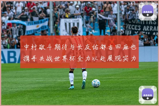 中村敬斗期待与长友佑都吉田麻也携手共战世界杯全力以赴展现实力
