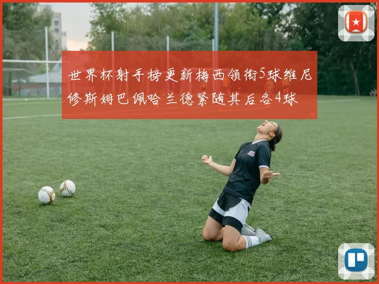 世界杯射手榜更新梅西领衔5球维尼修斯姆巴佩哈兰德紧随其后各4球