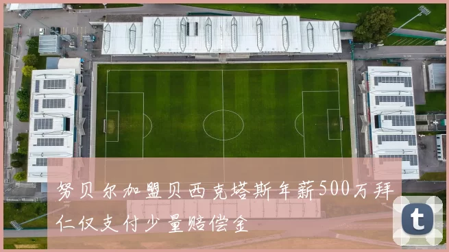 努贝尔加盟贝西克塔斯年薪500万拜仁仅支付少量赔偿金