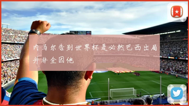 内马尔告别世界杯是必然巴西出局并非全因他