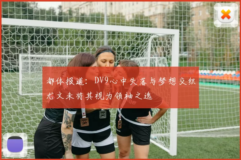 都体报道：DV9心中失落与梦想交织尤文未将其视为领袖之选