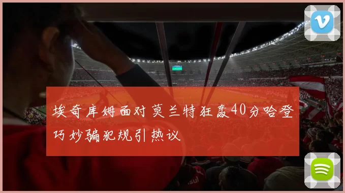 埃奇库姆面对莫兰特狂轰40分哈登巧妙骗犯规引热议