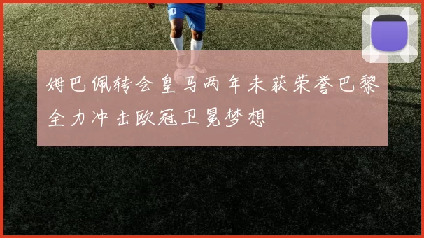 姆巴佩转会皇马两年未获荣誉巴黎全力冲击欧冠卫冕梦想