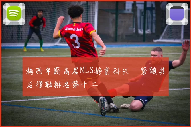 梅西年薪高居MLS榜首孙兴慜紧随其后穆勒排名第十二