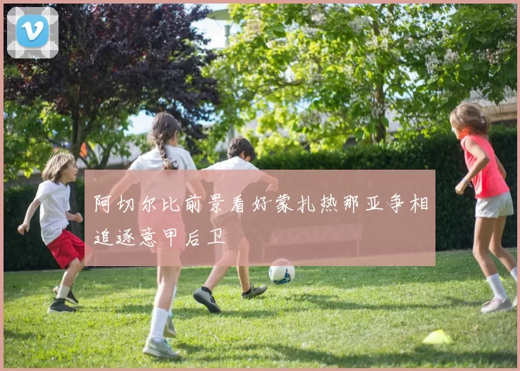 阿切尔比前景看好蒙扎热那亚争相追逐意甲后卫