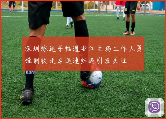 深圳球迷手幅遭浙江主场工作人员强制收走后迅速归还引发关注