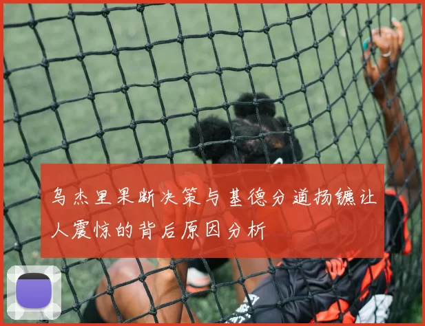 乌杰里果断决策与基德分道扬镳让人震惊的背后原因分析