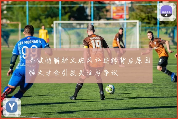 香波特解析文班风评逆转背后原因强大才会引发关注与争议