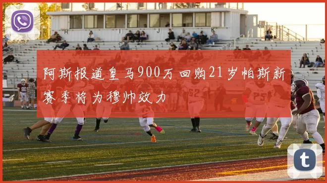 阿斯报道皇马900万回购21岁帕斯新赛季将为穆帅效力